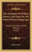 The Testimony of William Erbery, Left Upon for the Saints of Suceeding Ages 1346671656 Book Cover