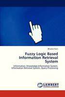 Fuzzy Logic Based Information Retrieval System: Information, Knowledge,Information System, Information Retrieval System, Query Processing 3659323543 Book Cover