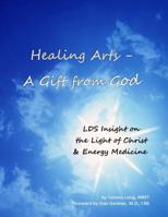 Healing Arts - A Gift from God (LDS Insight on the Light of Christ & Energy Medicine) 0988435403 Book Cover