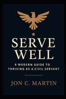 Serve Well: A Modern Guide to Thriving as a Civil Servant: A Leadership and Communication Playbook for Public Service B0GG67FGLS Book Cover