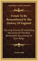 Events To Be Remembered In The History Of England: Forming A Series Of Interesting Narratives Of The Most Remarkable Occurrences In Each Reign 0548318808 Book Cover