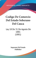 Codigo De Comercio Del Estado Soberano Del Cauca: Ley 18 De 31 De Agosto De 1881 (1881) 1168351537 Book Cover