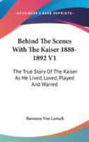 Behind The Scenes With The Kaiser 1888-1892 V1: The True Story Of The Kaiser As He Lived, Loved, Played And Warred 1430456639 Book Cover