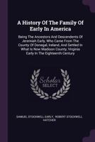 A History Of The Family Of Early In America: Being The Ancestors And Descendents Of Jeremiah Early, Who Came From The County Of Donegal, Ireland, And Settled In What Is Now Madison County, Virginia Ea 1378383540 Book Cover