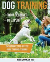 dog training: From Beginner to Expert-The Ultimate Step-By-Step Guide to Understanding 1914023013 Book Cover