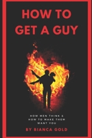 How to Get a Guy: How Men Think and How to Make Them Want You 1677275774 Book Cover