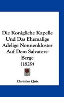 Die Konigliche Kapelle Und Das Ehemalige Adelige Nonnenkloster Auf Dem Salvators-Berge (1829) 116836325X Book Cover