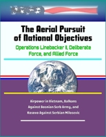 The Aerial Pursuit of National Objectives: Operations Linebacker II, Deliberate Force, and Allied Force - Airpower in Vietnam, Balkans Against Bosnian Serb Army, and Kosovo Against Serbian Milosevic 1701472309 Book Cover