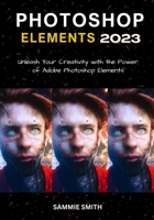 PHOTOSHOP ELEMENTS 2023: Unleash Your Creativity with the Power of Adobe Photoshop Elements B0C1JH4G81 Book Cover