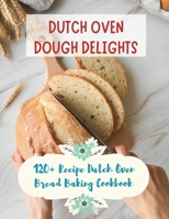 Dutch Oven Dough Delights: 120+ Recipe Dutch Oven Bread Baking Cookbook: Dutch Oven Bread Recipes for Every Occasion: Cookbook B0CV1DRCZ6 Book Cover