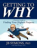 Getting to Why: A Practical Guide to Finding Your Highest Purpose 0615648487 Book Cover