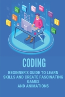 Coding: Beginner's Guide To Learn Skills And Create Fascinating Games And Animations: Learn Programming Language B099BZWYB3 Book Cover