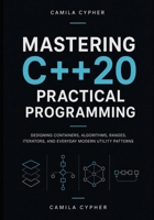 Mastering C++20 Practical Programming: Designing Containers, Algorithms, Ranges, Iterators, and Everyday Modern Utility Patterns (Modern C++ Engineering And Systems Masterclass Series) B0HG7421RK Book Cover
