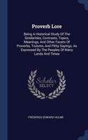Proverb Lore: Being A Historical Study Of The Similarities, Contrasts, Topics, Meanings, And Other Facets Of Proverbs, Truisms, And Pithy Sayings, As ... By The Peoples Of Many Lands And Times... 1340505029 Book Cover
