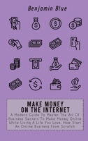 Make Money on the Internet: A Modern Guide To Master The Art Of Business Secrets To Make Money Online While Living A Life You Love. How Start An Online Business From Scratch 1802518959 Book Cover