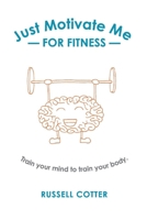 Just Motivate Me - for Fitness: Train your mind to train your body. null Book Cover
