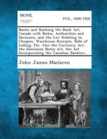 Banks and Banking. the Bank Act, Canada, with Notes, Authorities and Decisions, and the Law Relating to Cheques, Warehouse Receipts, Bills of Lading, Etc. Also the Currency Act, the Dominion Notes Act 1287354319 Book Cover