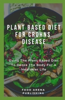 PLANT BASED DIET FOR CROHNS DISEASE: Using The Plant Based Diet To Detox The Body For A Healthier Life B084Z54841 Book Cover