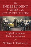The Independent Guide to the Constitution: Original Intentions, Modern Inventions 1598134221 Book Cover