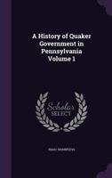 A History of Quaker Government in Pennsylvania Volume 1 1356003346 Book Cover