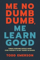 Me No Dumb Dumb, Me Learn Good: Things Everyone Should Know Even Though It Is Not Taught In School B0GMYJL4YG Book Cover