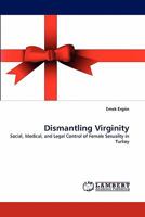 Dismantling Virginity: Social, Medical, and Legal Control of Female Sexuality in Turkey 3843359385 Book Cover