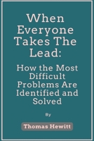When Everyone Takes The Lead:: How the Most Difficult Problems Are Identified and Solved B0C9KFL8XD Book Cover