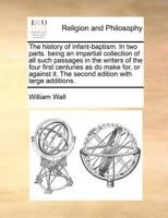 The history of infant-baptism. In two parts. being an impartial collection of all such passages in the writers of the four first centuries as do make ... it. The second edition with large additions. 1170782388 Book Cover