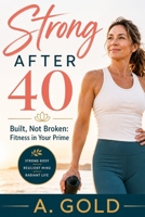 Strong After 40: Built, Not Broken: Fitness in Your Prime B0GZGN2ZGN Book Cover