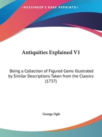 Antiquities Explained V1: Being A Collection Of Figured Gems Illustrated By Similar Descriptions Taken From The Classics 1165312867 Book Cover