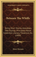 Between The Whiffs: Being Short Stories, Anecdotes, Odd Sayings, Principally About Celebrities Literary, Theatrical, Etc. 1166451712 Book Cover