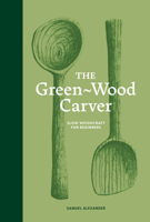 The Green Wood Carver: A Practical Guide to Carving, Whittling, and Life 1837760640 Book Cover