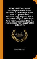 Pocket optical dictionary, including pronunciation and definition of the principal words used in optometry and ophthalmology, together with a complete ... and nerve supply of the different pa 1016420463 Book Cover