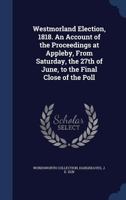 Westmorland Election, 1818. an Account of the Proceedings at Appleby, from Saturday, the 27th of June, to the Final Close of the Poll - Primary Source 1355461197 Book Cover