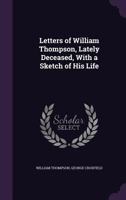 Letters Of William Thompson, Lately Deceased: With A Sketch Of His Life 1166292231 Book Cover