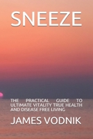 SNEEZE: THE PRACTICAL GUIDE   TO  ULTIMATE  VITALITY   TRUE HEALTH AND  DISEASE FREE LIVING B08734ZD39 Book Cover