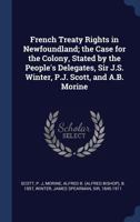 French Treaty Rights in Newfoundland: The Case for the Colony, Stated by the People's Delegates, Sir J. S. Winter, P. J. Scott, and Morine (Classic Reprint) 1144858879 Book Cover