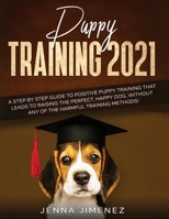 Puppy Training 2021: A Step By Step Guide to Positive Puppy Training That Leads to Raising the Perfect, Happy Dog, Without Any of the Harmful Training Methods! 1954182341 Book Cover