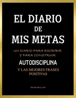 El Diario de Mis Metas - Un Diario Para Escribir y Para Construir Autodisciplina: y Las Mejores Frases Positivas (Pensamiento Positivo) 1722224711 Book Cover