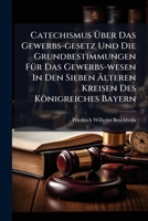 Catechismus Uber Das Gewerbs-Gesetz Und Die Grundbestimmungen Fur Das Gewerbs-Wesen in Den Sieben Alteren Kreisen Des Konigreiches Bayern 1273805747 Book Cover