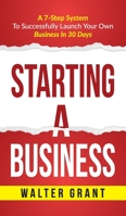 Starting A Business: A 7-Step System To Successfully Launch Your Own Business In 30 Days Walter Grant 9198613006 Book Cover