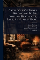Catalogue Of Books Belonging To Sir William Heathcote, Bart., At Hursley Park 1024466167 Book Cover