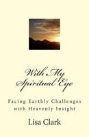 With My Spiritual Eye: Facing Earthly Challenges with Heavenly Insight 1499223137 Book Cover