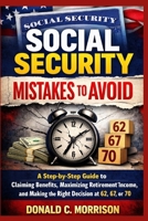 Social Security Mistakes to Avoid: A Step-by-Step Guide to Claiming Benefits, Maximizing Retirement Income, and Making the Right Decision at 62, 67, or 70 B0GX79WGV1 Book Cover