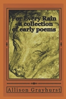 For Every Rain - a collection of early poems: The poetry of Allison Grayhurst 1491065656 Book Cover
