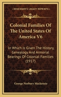 Colonial Families of the United States of America, Vol. 6: In Which Is Given the History, Genealogy and Armorial Bearings of Colonial Families Who Settled in the American Colonies from the Time of the 1165949822 Book Cover