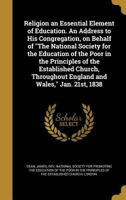 Religion an Essential Element of Education. An Address to His Congregation, on Behalf of "The National Society for the Education of the Poor in the ... England and Wales," Jan. 21st, 1838 1372794786 Book Cover