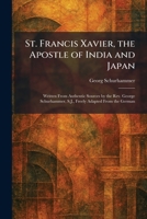 St. Francis Xavier, the Apostle of India and Japan: Written From Authentic Sources by the Rev. George Schurhammer, S.J., Freely Adapted From the German 1026010683 Book Cover