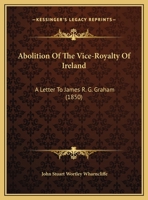Abolition Of The Vice-Royalty Of Ireland: A Letter To James R. G. Graham 1169458629 Book Cover