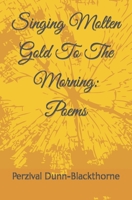 Singing Molten Gold To The Morning: Poems B09NR8CZ8N Book Cover